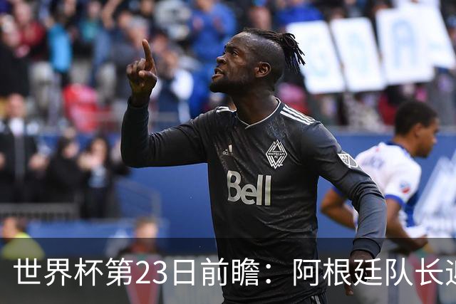 世界杯第23日前瞻：阿根廷队长迎历史之夜 卫冕冠军PK大黑马
