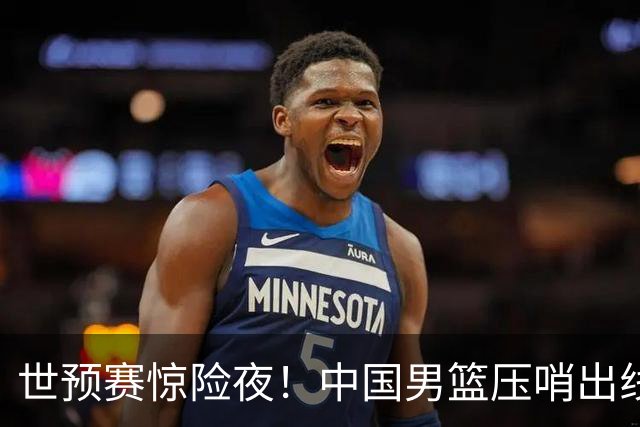 世预赛惊险夜！中国男篮压哨出线，韩国险胜日本，送中国台北出局