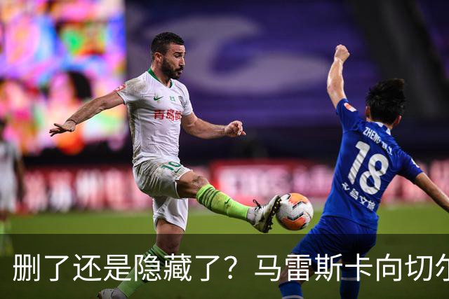 删了还是隐藏了？马雷斯卡向切尔西道歉的ins帖子已经消失不见