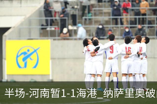 半场-河南暂1-1海港 纳萨里奥破门 吾米提江送礼李新翔扳平