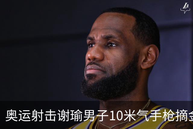 奥运射击谢瑜男子10米气手枪摘金 中国获得第3金