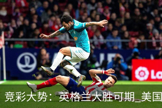 竞彩大势：英格兰大胜可期 美国轻取波黑