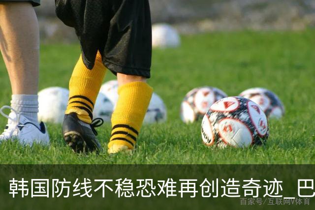 韩国防线不稳恐难再创造奇迹 巴西有望轻松过关